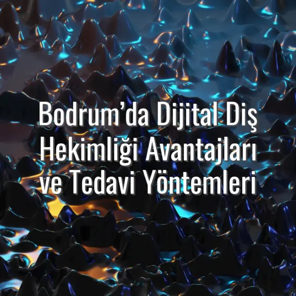 Bodrum’da Dijital Diş Hekimliği Avantajları ve Tedavi Yöntemleri