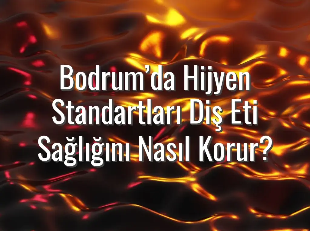 Bodrum’da Hijyen Standartları Diş Eti Sağlığını Nasıl Korur?