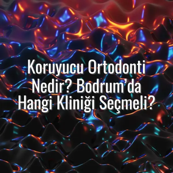Koruyucu Ortodonti Nedir? Bodrum’da Hangi Kliniği Seçmeli?