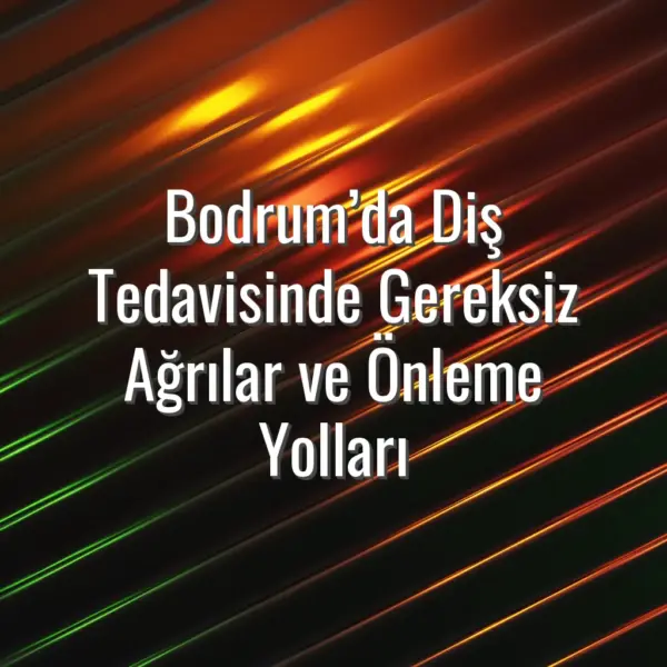 Bodrum’da Diş Tedavisinde Gereksiz Ağrılar ve Önleme Yolları