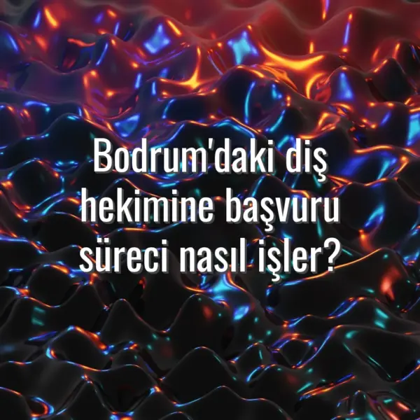 Bodrum'daki diş hekimine başvuru süreci nasıl işler?