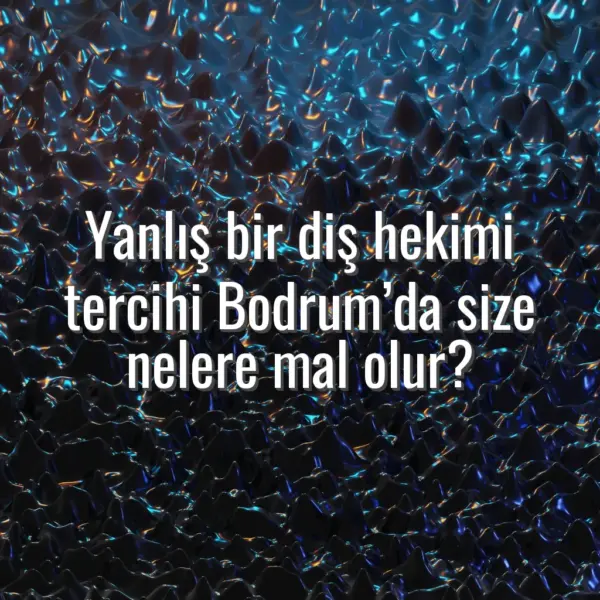 Yanlış bir diş hekimi tercihi Bodrum’da size nelere mal olur?