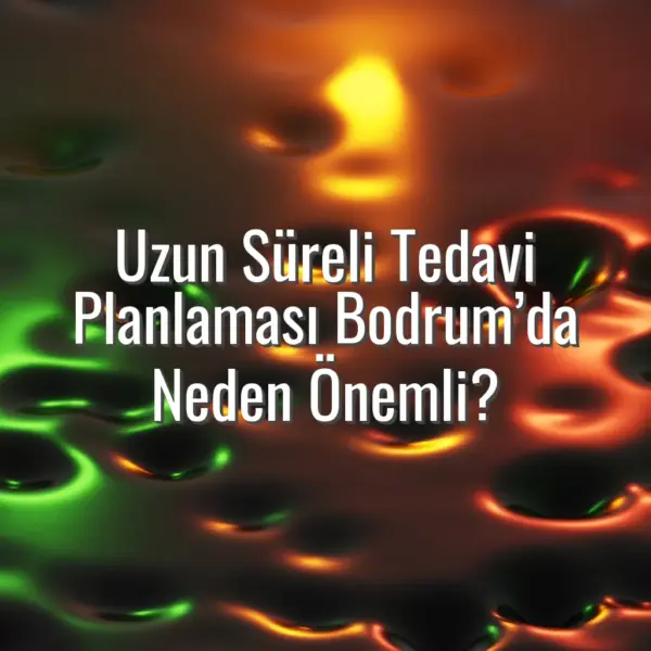 Uzun Süreli Tedavi Planlaması Bodrum’da Neden Önemli?