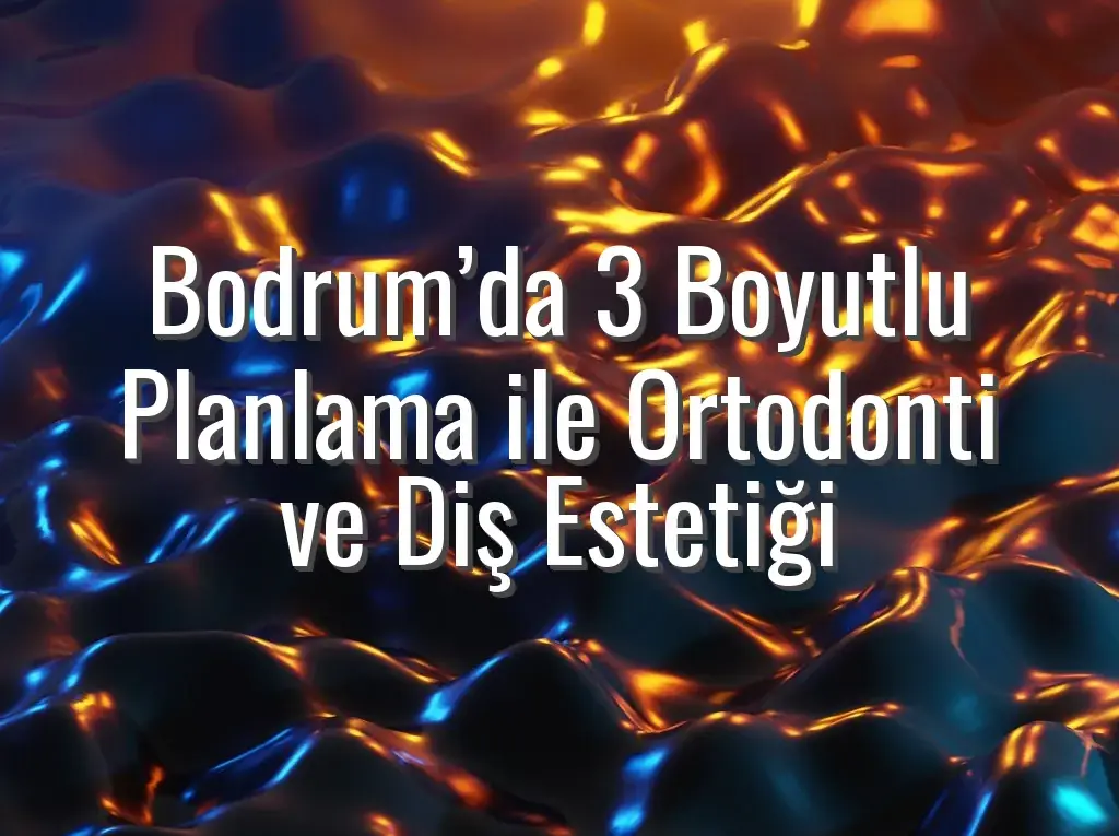 Bodrum’da 3 Boyutlu Planlama ile Ortodonti ve Diş Estetiği