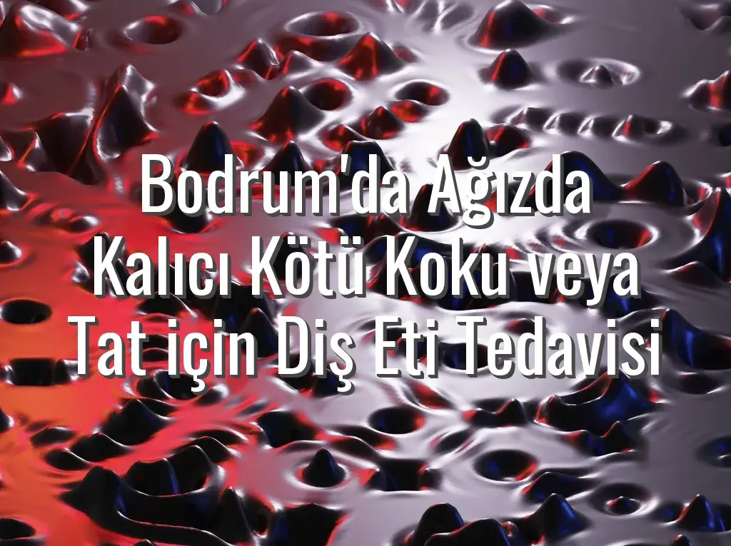 Bodrum'da Ağızda Kalıcı Kötü Koku veya Tat için Diş Eti Tedavisi