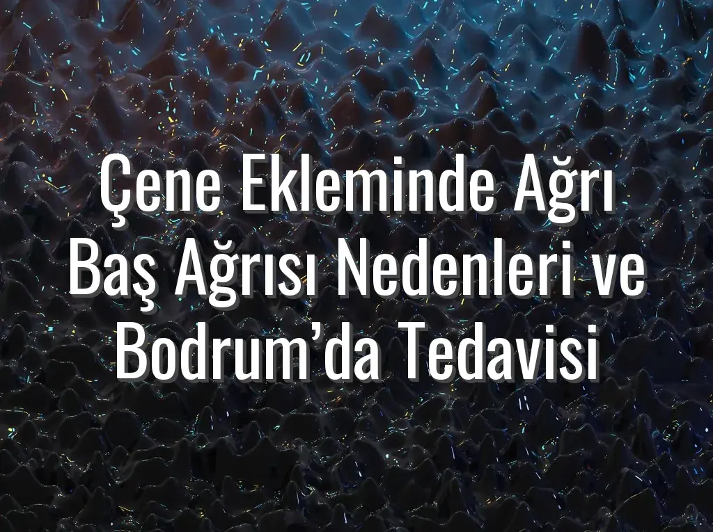 Çene Ekleminde Ağrı Baş Ağrısı Nedenleri ve Bodrum’da Tedavisi