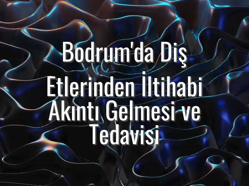 Bodrum'da Diş Etlerinden İltihabi Akıntı Gelmesi ve Tedavisi