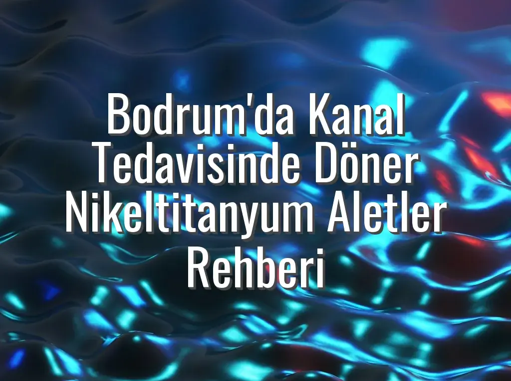 Bodrum'da Kanal Tedavisinde Döner Nikeltitanyum Aletler Rehberi