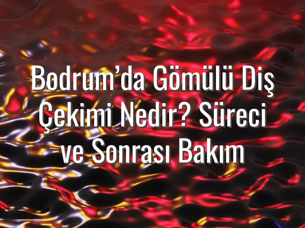 Bodrum’da Gömülü Diş Çekimi Nedir? Süreci ve Sonrası Bakım