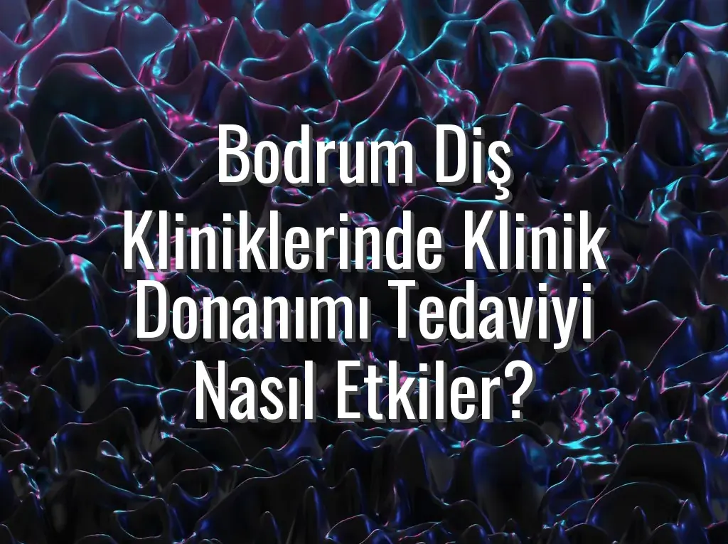 Bodrum Diş Kliniklerinde Klinik Donanımı Tedaviyi Nasıl Etkiler?
