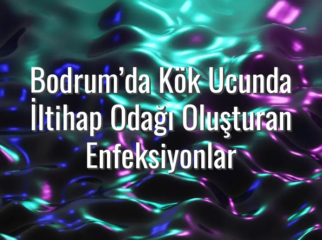 Bodrum’da Kök Ucunda İltihap Odağı Oluşturan Enfeksiyonlar