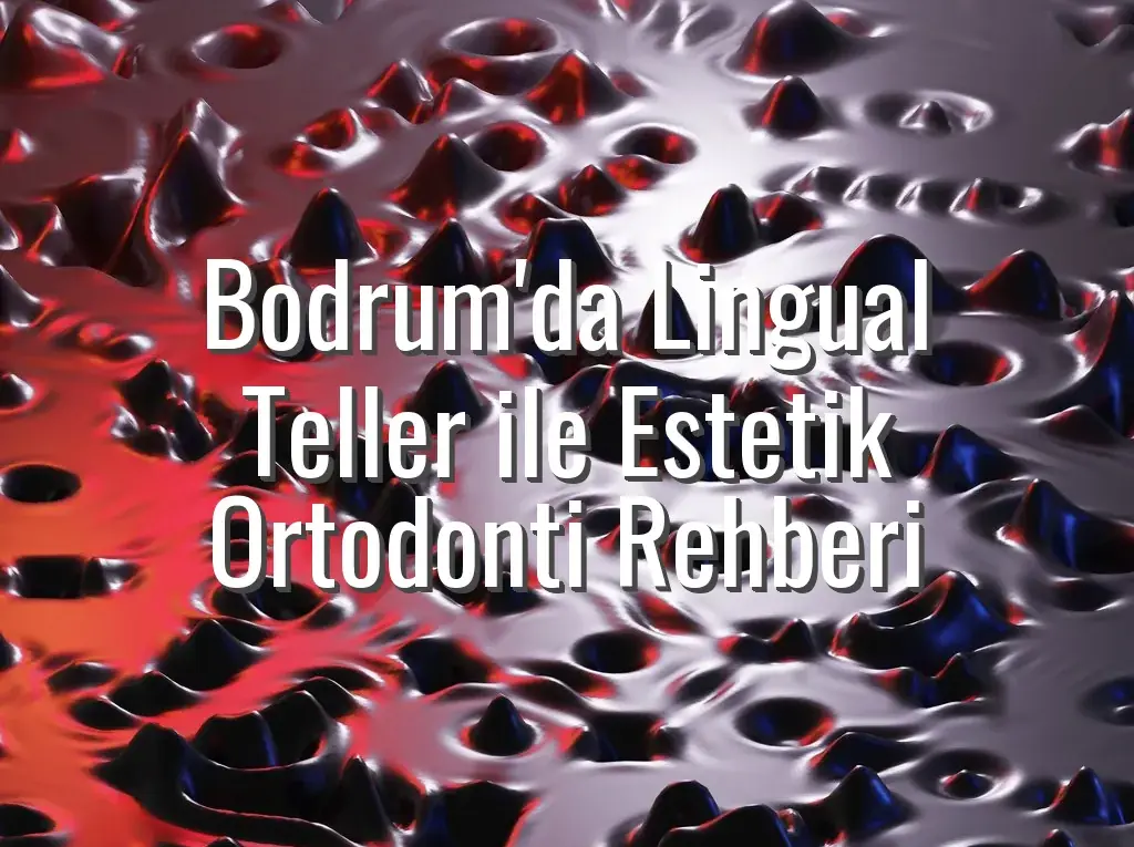 Bodrum'da Lingual Teller ile Estetik Ortodonti Rehberi