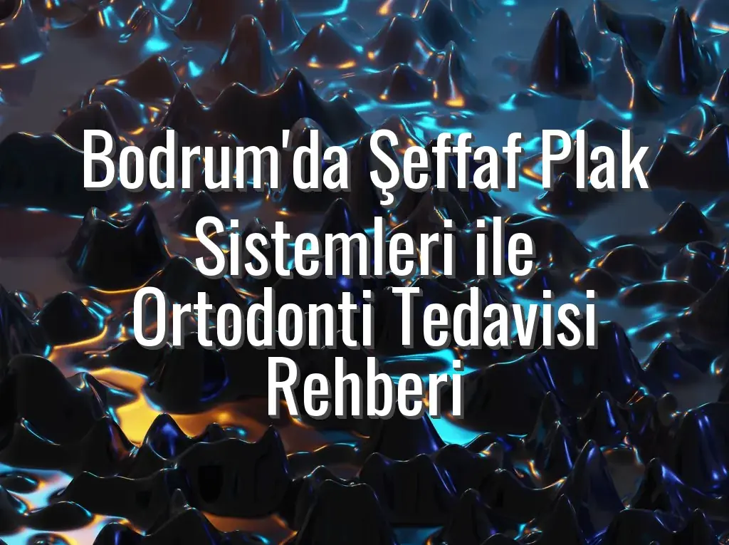 Bodrum'da Şeffaf Plak Sistemleri ile Ortodonti Tedavisi Rehberi