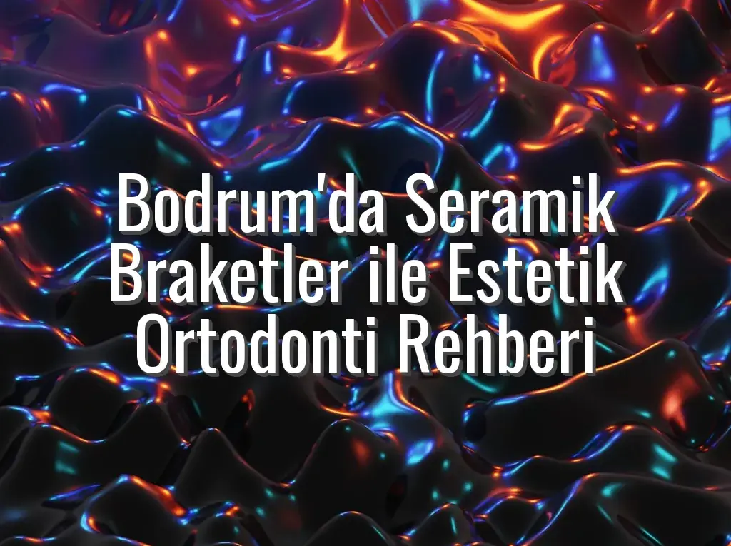 Bodrum'da Seramik Braketler ile Estetik Ortodonti Rehberi