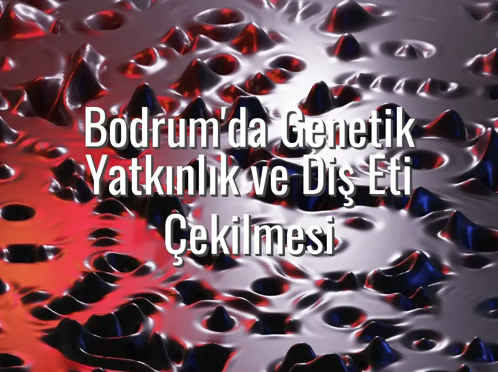 Bodrum'da Genetik Yatkınlık ve Diş Eti Çekilmesi