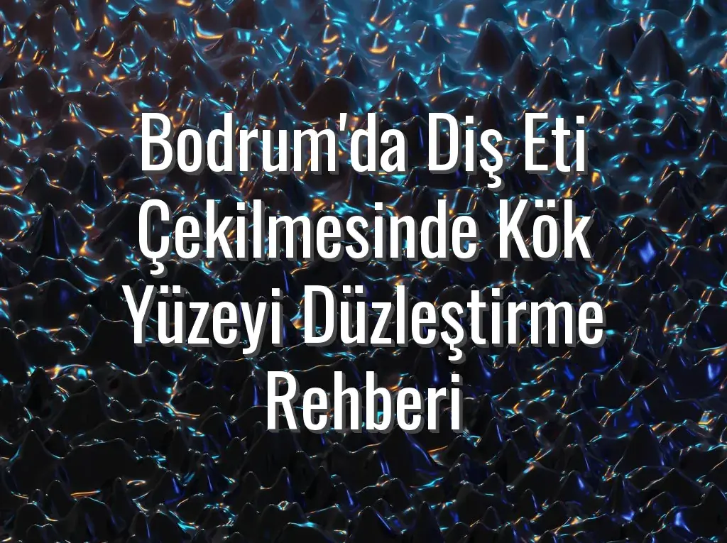 Bodrum'da Diş Eti Çekilmesinde Kök Yüzeyi Düzleştirme Rehberi