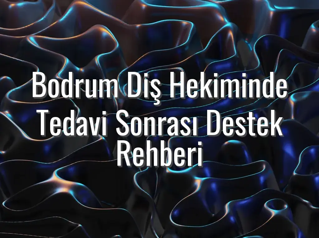 Bodrum Diş Hekiminde Tedavi Sonrası Destek Rehberi