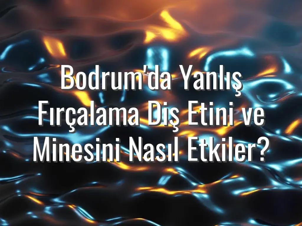 Bodrum'da Yanlış Fırçalama Diş Etini ve Minesini Nasıl Etkiler?