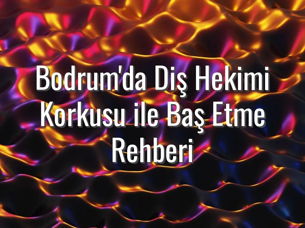 Bodrum'da Diş Hekimi Korkusu ile Baş Etme Rehberi