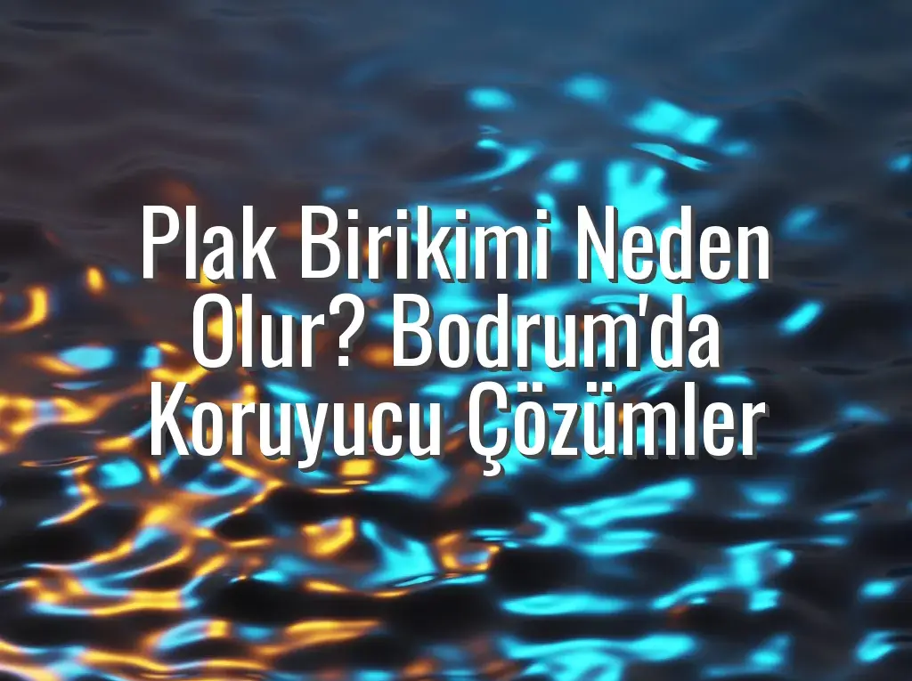 Plak Birikimi Neden Olur? Bodrum'da Koruyucu Çözümler